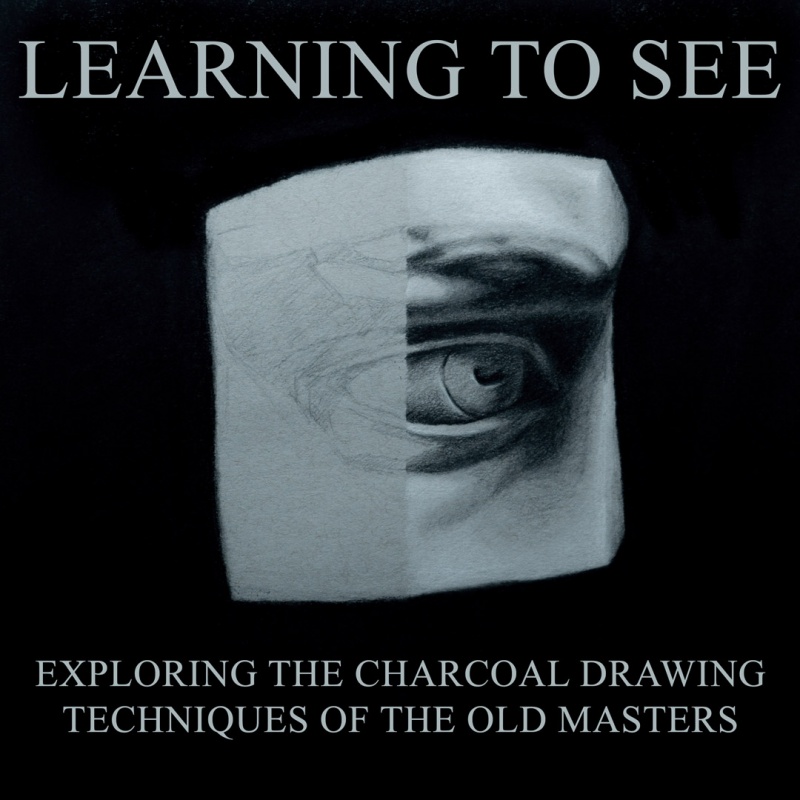 Learning to See: Charcoal Drawing Techniques of the Old Masters Learning to See: Charcoal Drawing Techniques of the Old Masters